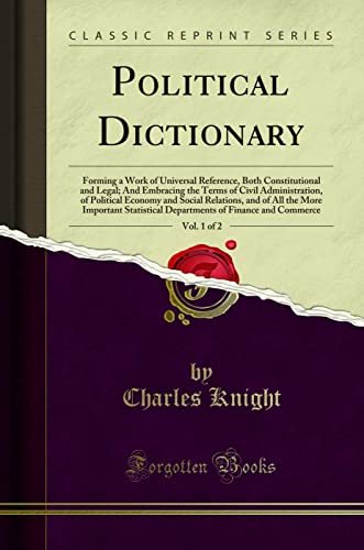 Political Dictionary, Vol. 1 of 2: Forming a Work of Universal Reference, Both Constitutional and Legal; And Embracing the Terms of Civil Administration, of Political Economy and Social Relations, and of All the More Important Statistical Departments of F