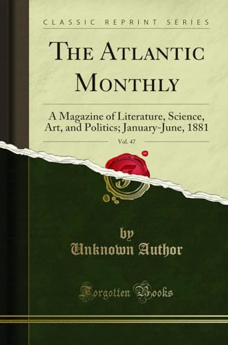 The Atlantic Monthly, Vol. 47: A Magazine of Literature, Science, Art, and Politics; January-June, 1881 (Classic Reprint)