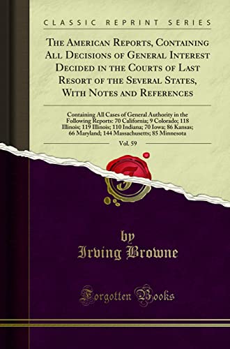 The American Reports, Containing All Decisions of General Interest Decided in the Courts of Last Resort of the Several States, With Notes and References, Vol. 59: Containing All Cases of General Authority in the Following Reports: 70 California; 9 Colorad
