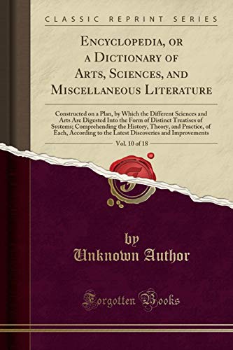 Encyclopedia, or a Dictionary of Arts, Sciences, and Miscellaneous Literature, Vol. 10 of 18: Constructed on a Plan, by Which the Different Sciences and Arts Are Digested Into the Form of Distinct Treatises of Systems; Comprehending the History, Theory, a