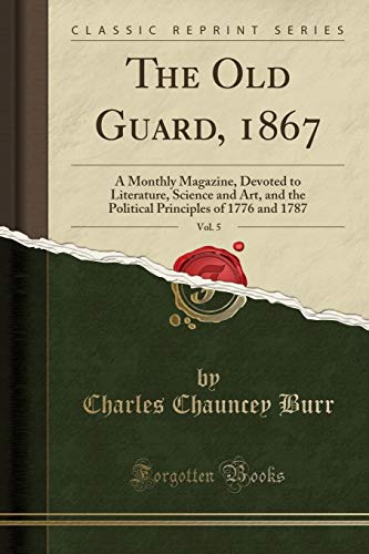 The Old Guard, 1867, Vol. 5: A Monthly Magazine, Devoted to Literature, Science and Art, and the Political Principles of 1776 and 1787 (Classic Reprint)