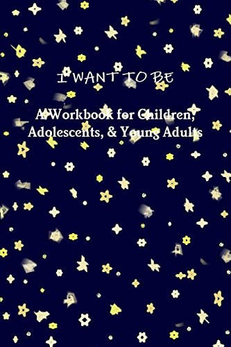 I WANT TO BE A Workbook for Children, Adolescents, & Young Adults