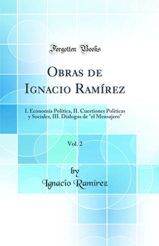 Obras de Ignacio Ramírez, Vol. 2: I. Economía Política, II. Cuestiones Políticas y Sociales, III. Diálogos de 'el Mensajero' (Classic Reprint)