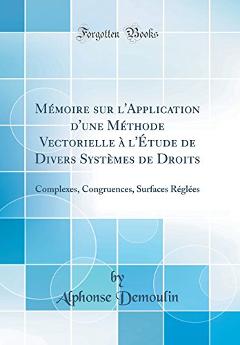 Mémoire sur l'Application d'une Méthode Vectorielle à l'Étude de Divers Systèmes de Droits: Complexes, Congruences, Surfaces Réglées (Classic Reprint)