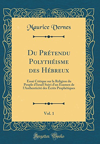 Du Prétendu Polythéisme des Hébreux, Vol. 1: Essai Critique sur la Religion du Peuple d'Israël Suivi d'un Examen de l'Authenticité des Écrits Prophétiques (Classic Reprint)