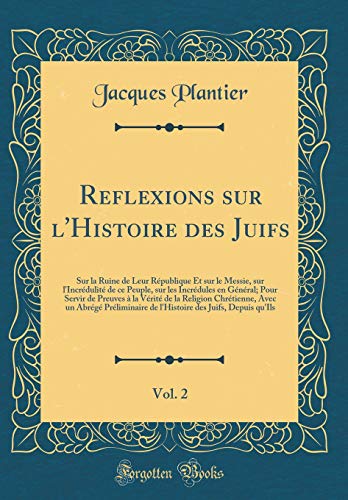 Reflexions sur l'Histoire des Juifs, Vol. 2: Sur la Ruine de Leur République Et sur le Messie, sur l'Incrédulité de ce Peuple, sur les Incrédules en Général; Pour Servir de Preuves à la Vérité de la Religion Chrétienne, Avec un Abrégé Préliminaire de l'Hi