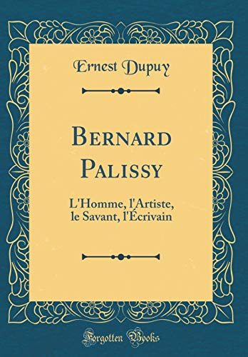 Bernard Palissy: L'Homme, l'Artiste, le Savant, l'Écrivain (Classic Reprint)