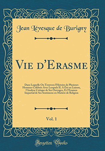 Vie d'Erasme, Vol. 1: Dans Laquelle On Trouvera l'Histoire de Plusieurs Hommes Célébrés Avec Lesquels IL A Été en Liaison, l'Analyse Critique de Ses Ouvrages, Et l'Examen Impartial de Ses Sentimens en Matiére de Religion (Classic Reprint)