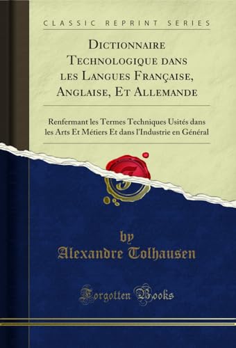 Dictionnaire Technologique dans les Langues Française, Anglaise, Et Allemande: Renfermant les Termes Techniques Usités dans les Arts Et Métiers Et dans l'Industrie en Général (Classic Reprint)