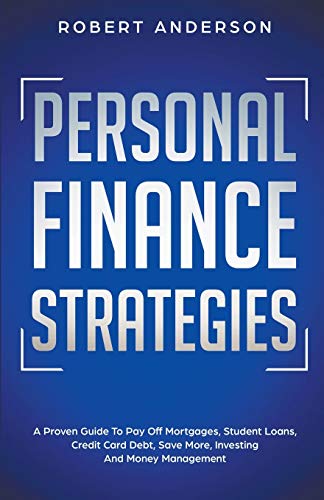 Personal Finance Strategies A Proven Guide To Pay Off Mortgages, Student Loans, Credit Card Debt, Save More, Investing And Money Management