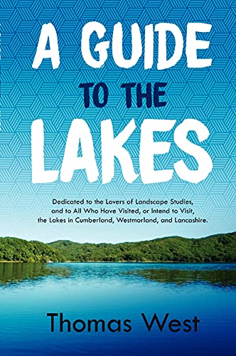 A Guide to the Lakes: Dedicated to the Lovers of Landscape Studies, and to All Who Have Visited, or Intend to Visit, the Lakes in Cumberland, Westmorland, and Lancashire