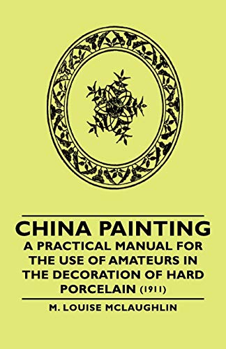 China Painting - A Practical Manual for the Use of Amateurs in the Decoration of Hard Porcelain (1911)