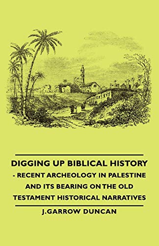 Digging Up Biblical History - Recent Archeology in Palestine and Its Bearing on the Old Testament Historical Narratives