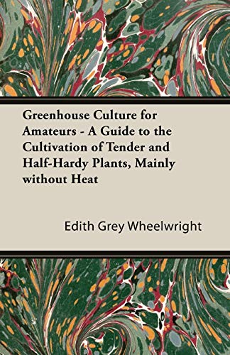 Greenhouse Culture for Amateurs - A Guide to the Cultivation of Tender and Half-Hardy Plants, Mainly Without Heat