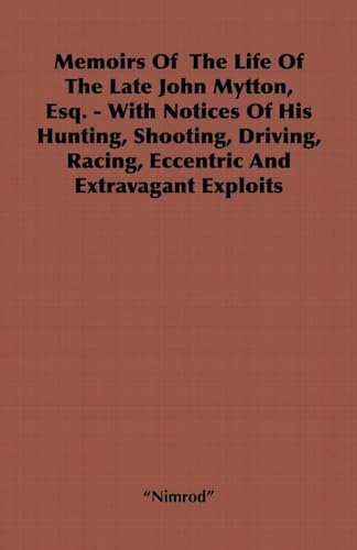 Memoirs of the Life of the Late John Mytton, Esq. - With Notices of His Hunting, Shooting, Driving, Racing, Eccentric and Extravagant Exploits