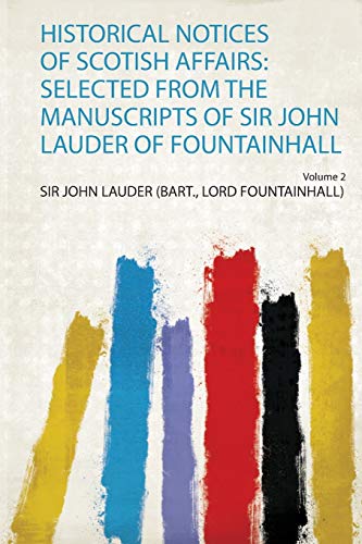 Historical Notices of Scotish Affairs: Selected from the Manuscripts of Sir John Lauder of Fountainhall Volume 2