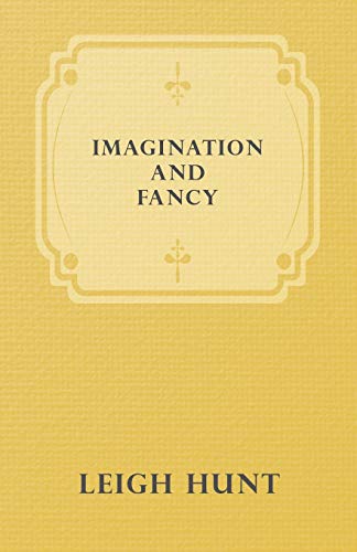 Imagination and Fancy; Or, Selections from the English Poets Illustrative of Those First Requisites of Their Art, with Markings of the Best Passages, Critical Notices of the Writers, and an Essay in Answer to the Question, 'What is Poetry?'