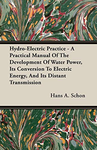 Hydro-Electric Practice - A Practical Manual Of The Development Of Water Power, Its Conversion To Electric Energy, And Its Distant Transmission