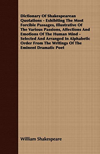 Dictionary Of Shakespearean Quotations - Exhibiting The Most Forcible Passages, Illustrative Of The Various Passions, Affections And Emotions Of The Human Mind - Selected And Arranged In Alphabetic Order From The Writings Of The Eminent Dramatic Poet