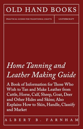 Home Tanning and Leather Making Guide - A Book of Information for Those Who Wish to Tan and Make Leather from Cattle, Horse, Calf, Sheep, Goat, Deer and Other Hides and Skins; Also Explains How to Skin, Handle, Classify and Market