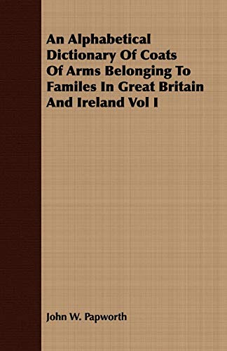 An Alphabetical Dictionary Of Coats Of Arms Belonging To Familes In Great Britain And Ireland Vol I