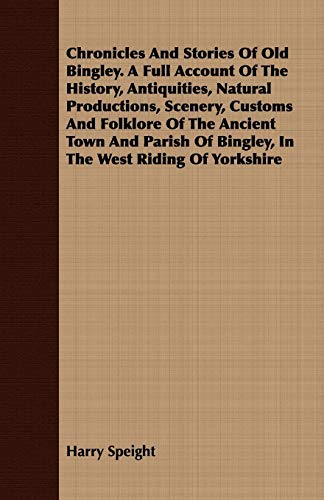 Chronicles And Stories Of Old Bingley. A Full Account Of The History, Antiquities, Natural Productions, Scenery, Customs And Folklore Of The Ancient Town And Parish Of Bingley, In The West Riding Of Yorkshire