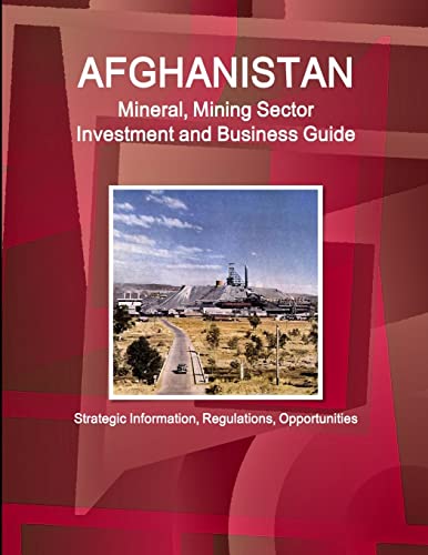Afghanistan Mineral, Mining Sector Investment and Business Guide -  Strategic Information,  Regulations, Opportunities