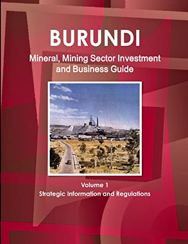 Burundi Mineral, Mining Sector Investment and Business Guide Volume 1 Strategic Information and Regulations