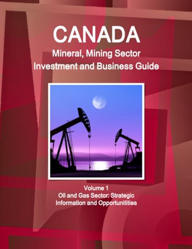 Canada Mineral and Mining Sector Investment and Business Guide Volume 1 Oil and Gas Sector