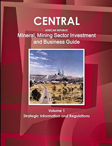 Central African Republic Mineral, Mining Sector Investment and Business Guide Volume 1 Strategic Information and Regulations