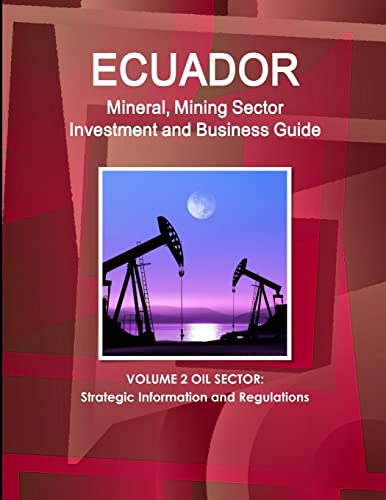 Ecuador Mineral, Mining Sector Investment and Business Guide Volume 2 Oil Sector