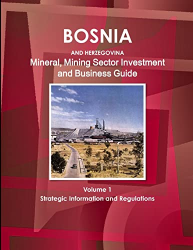 Bosnia and Herzegovina Mineral, Mining Sector Investment and Business Guide Volume 1 Strategic Information and Regulations