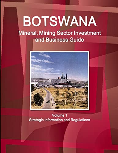 Botswana Mineral, Mining Sector Investment and Business Guide Volume 1 Strategic Information and Regulations