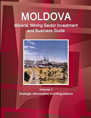 Moldova Mineral, Mining Sector Investment and Business Guide Volume 1 Strategic Information and Regulations