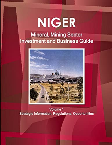 Niger Mineral, Mining Sector Investment and Business Guide Volume 1 Strategic Information, Regulations, Opportunities
