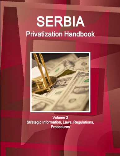 Serbia Privatization Handbook Volume 2 Strategic Information, Laws, Regulations, Procedures