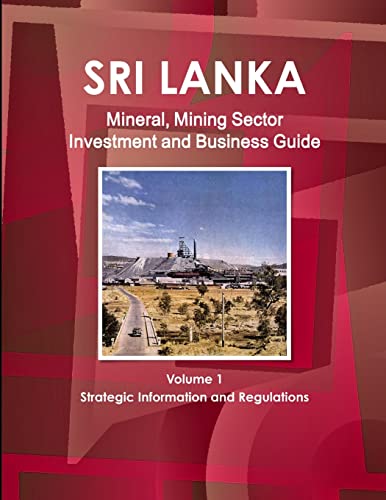 Sri Lanka Mineral, Mining Sector Investment and Business Guide Volume 1 Strategic Information and Regulations