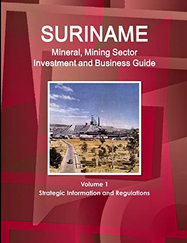 Suriname Mineral, Mining Sector Investment and Business Guide Volume 1 Strategic Information and Regulations
