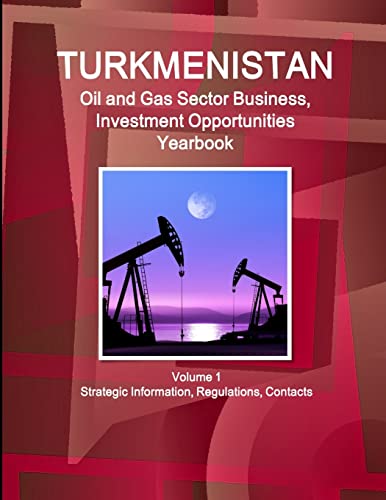 Turkmenistan Oil and Gas Sector Business, Investment Opportunities Yearbook Volume 1 Strategic Information, Regulations, Contacts