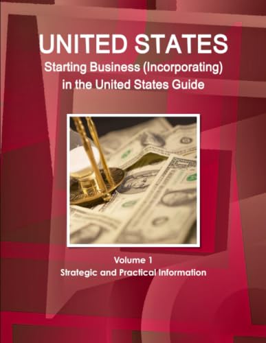 US Starting Business (Incorporating) in the United States Guide Volume 1 Strategic and Practical Information