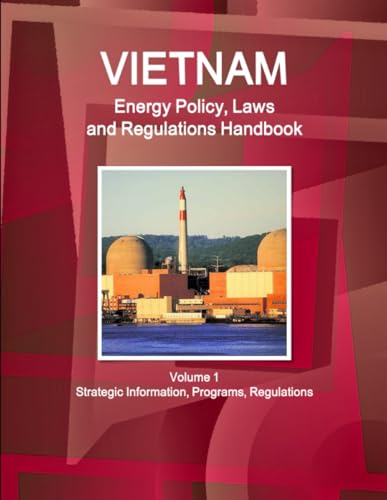 Vietnam Energy Policy, Laws and Regulations Handbook Volume 1 Strategic Information, Programs, Regulations