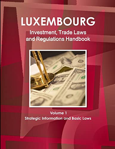 Luxemburg Investment, Trade Laws and Regulations Handbook Volume 1 Strategic Information and Basic Laws