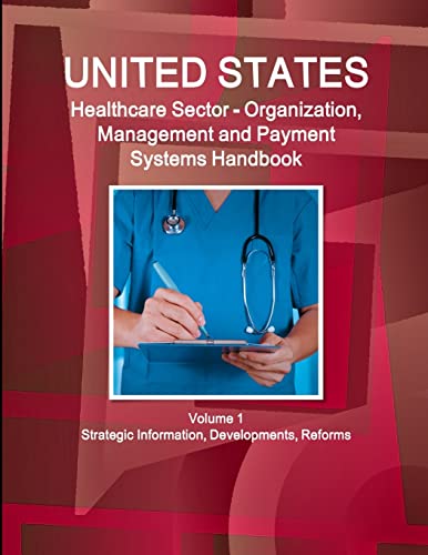 US Healthcare Sector - Organization, Management and Payment Systems Handbook Volume 1 Strategic Information, Developments, Reforms