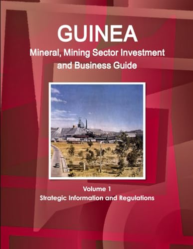 Guinea Mineral, Mining Sector Investment and Business Guide Volume 1 Strategic Information and Regulations