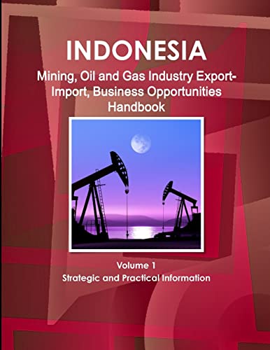 Indonesia Mining, Oil and Gas Industry Export-Import, Business Opportunities Handbook Volume 1 Strategic and Practical Information