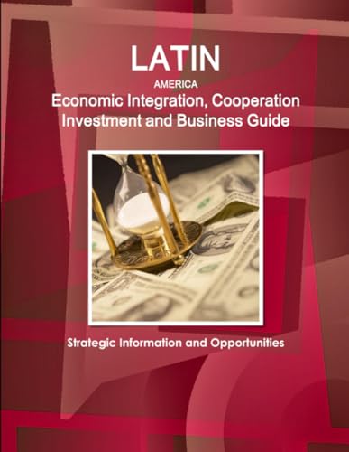 Latin America Economic Integration, Cooperation Investment and Business Guide - Strategic Information and Opportunities