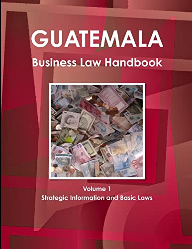 Guatemala Business Law Handbook Volume 1 Strategic Information and Basic Laws