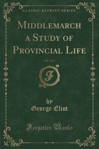 Middlemarch a Study of Provincial Life, Vol. 1 of 2 (Classic Reprint)