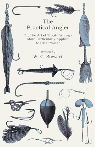 The Practical Angler Or, The Art of Trout-Fishing;More Particularly Applied to Clear Water