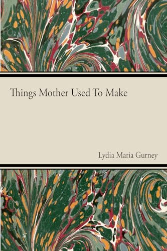 Things Mother Used to Make - A Collection of Old Time Recipes, Some Nearly One Hundred Years Old and Never Published Before
